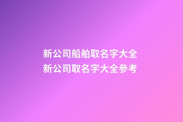 新公司船舶取名字大全 新公司取名字大全參考-第1張-公司起名-玄機派